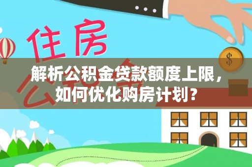 虎丘解析公积金贷款额度上限，如何优化购房计划？