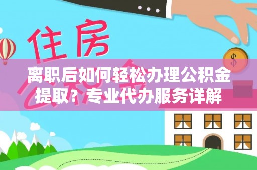 虎丘离职后如何轻松办理公积金提取？专业代办服务详解