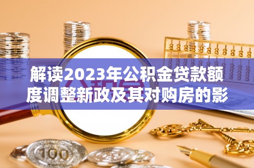 虎丘解读2023年公积金贷款额度调整新政及其对购房的影响