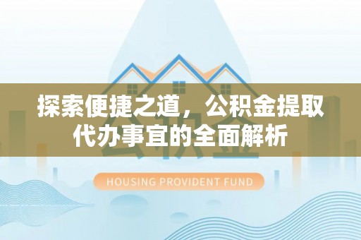 虎丘探索便捷之道，公积金提取代办事宜的全面解析