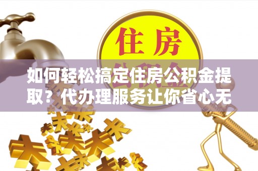 虎丘如何轻松搞定住房公积金提取？代办理服务让你省心无忧