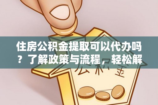虎丘住房公积金提取可以代办吗？了解政策与流程，轻松解决疑惑