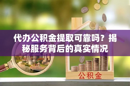 虎丘代办公积金提取可靠吗？揭秘服务背后的真实情况