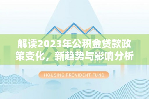 虎丘解读2023年公积金贷款政策变化，新趋势与影响分析