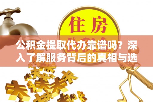 虎丘公积金提取代办靠谱吗？深入了解服务背后的真相与选择指南