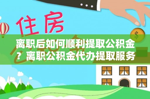 虎丘离职后如何顺利提取公积金？离职公积金代办提取服务助力无忧办理