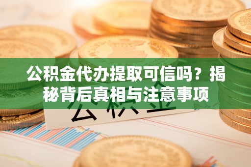 虎丘公积金代办提取可信吗？揭秘背后真相与注意事项