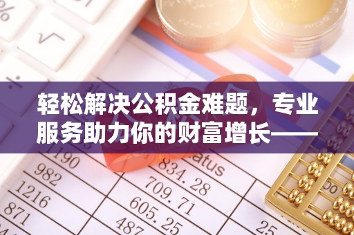 虎丘轻松解决公积金难题，专业服务助力你的财富增长——代办公积金提取