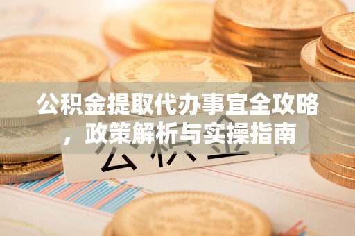 虎丘公积金提取代办事宜全攻略，政策解析与实操指南
