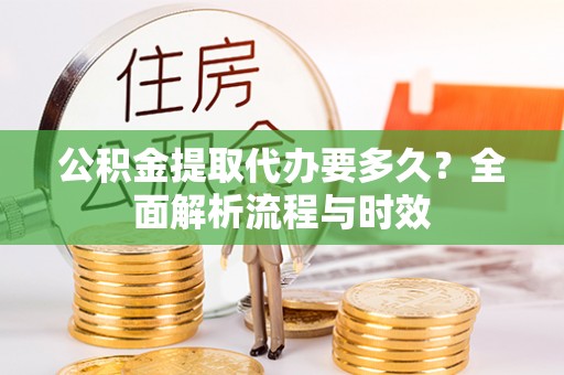 虎丘公积金提取代办要多久？全面解析流程与时效