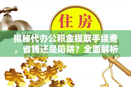 虎丘揭秘代办公积金提取手续费，省钱还是陷阱？全面解析与避坑指南
