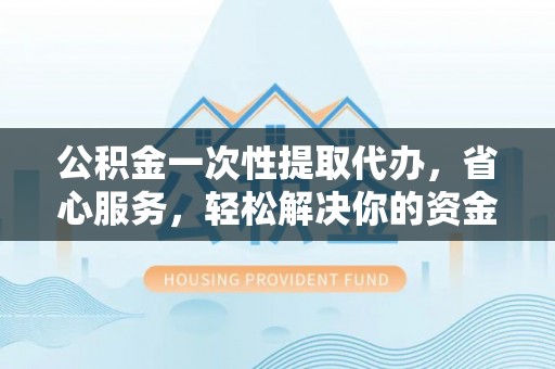 虎丘公积金一次性提取代办，省心服务，轻松解决你的资金需求