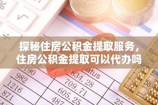 虎丘探秘住房公积金提取服务，住房公积金提取可以代办吗的全方位解析