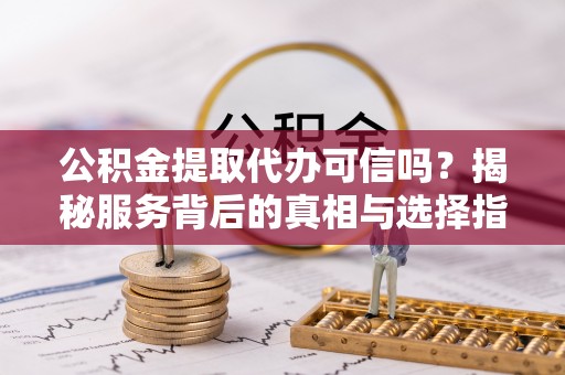 虎丘公积金提取代办可信吗？揭秘服务背后的真相与选择指南