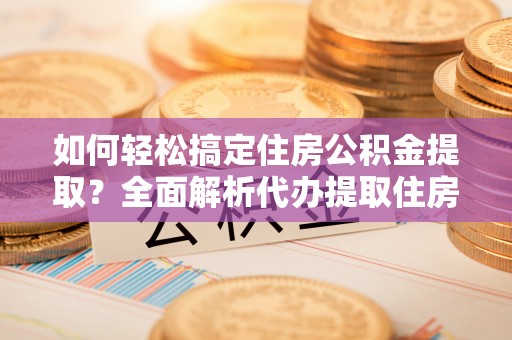 虎丘如何轻松搞定住房公积金提取？全面解析代办提取住房公积金流程