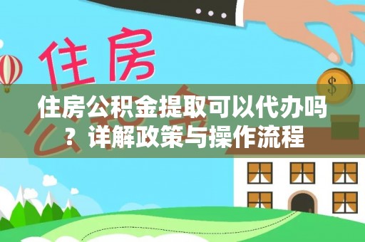 虎丘住房公积金提取可以代办吗？详解政策与操作流程