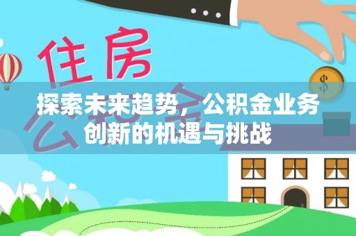 虎丘探索未来趋势，公积金业务创新的机遇与挑战