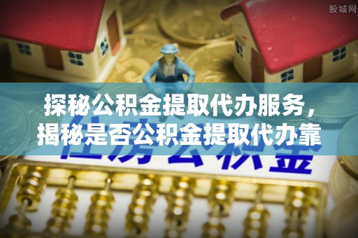 虎丘探秘公积金提取代办服务，揭秘是否公积金提取代办靠谱吗？