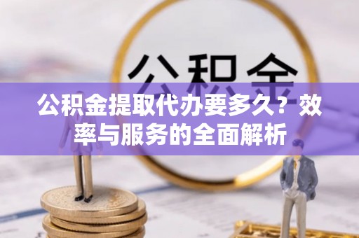 虎丘公积金提取代办要多久？效率与服务的全面解析