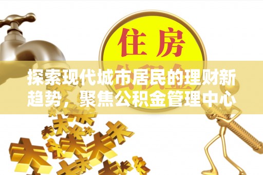 虎丘探索现代城市居民的理财新趋势，聚焦公积金管理中心的服务创新