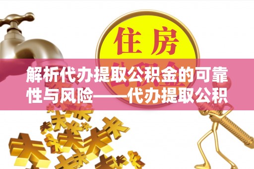 虎丘解析代办提取公积金的可靠性与风险——代办提取公积金靠谱吗