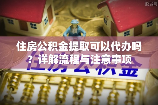 虎丘住房公积金提取可以代办吗？详解流程与注意事项
