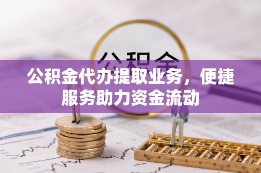 虎丘公积金代办提取业务，便捷服务助力资金流动