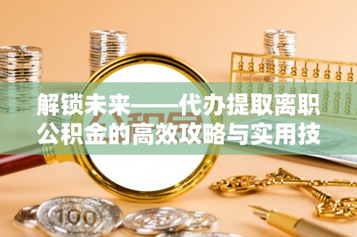 虎丘解锁未来——代办提取离职公积金的高效攻略与实用技巧