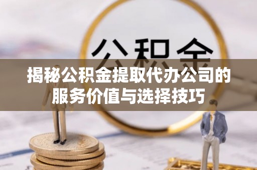 虎丘揭秘公积金提取代办公司的服务价值与选择技巧