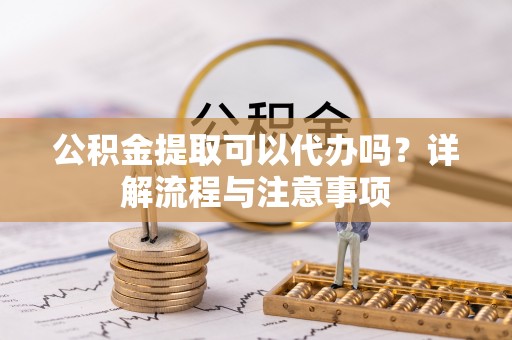 虎丘公积金提取可以代办吗？详解流程与注意事项