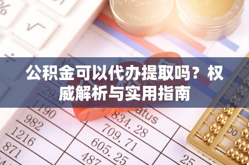 虎丘公积金可以代办提取吗？权威解析与实用指南
