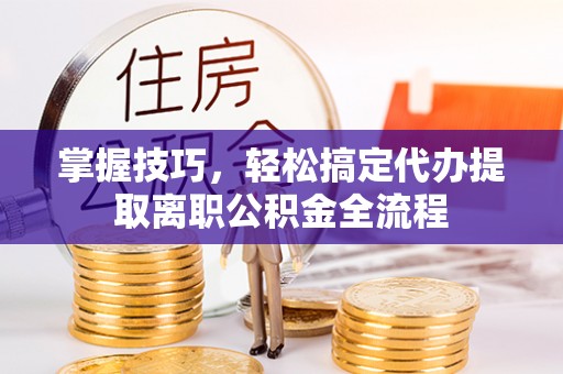 虎丘掌握技巧，轻松搞定代办提取离职公积金全流程