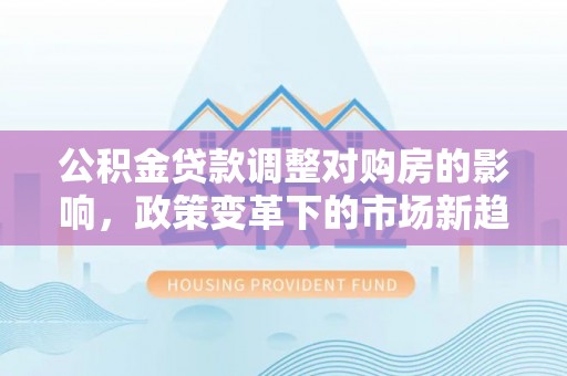 虎丘公积金贷款调整对购房的影响，政策变革下的市场新趋势
