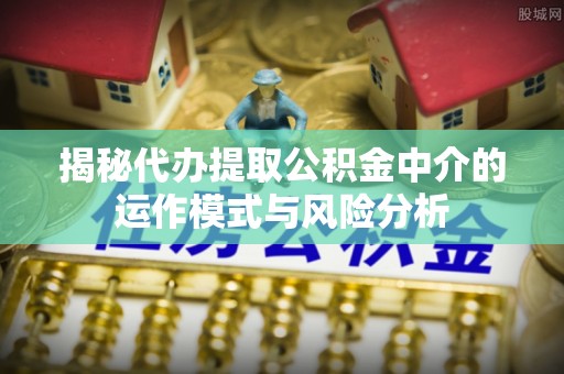 虎丘揭秘代办提取公积金中介的运作模式与风险分析