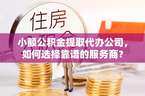 虎丘小额公积金提取代办公司，如何选择靠谱的服务商？