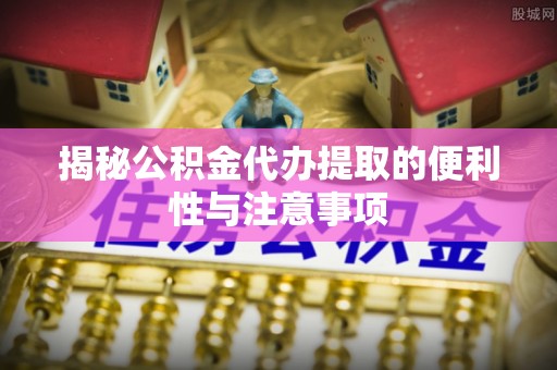 虎丘揭秘公积金代办提取的便利性与注意事项
