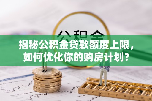 虎丘揭秘公积金贷款额度上限，如何优化你的购房计划？