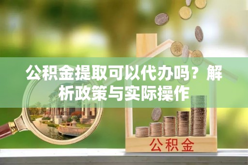 虎丘公积金提取可以代办吗？解析政策与实际操作