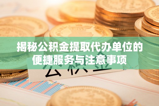 虎丘揭秘公积金提取代办单位的便捷服务与注意事项