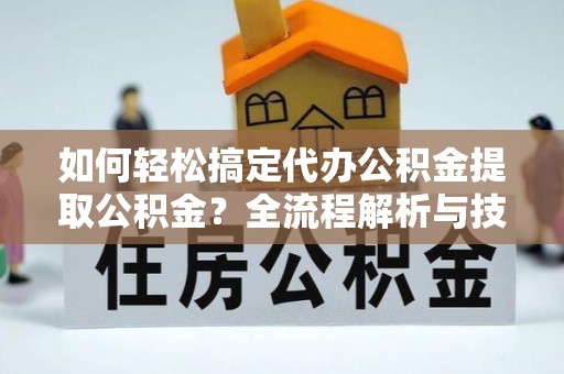 虎丘如何轻松搞定代办公积金提取公积金？全流程解析与技巧分享