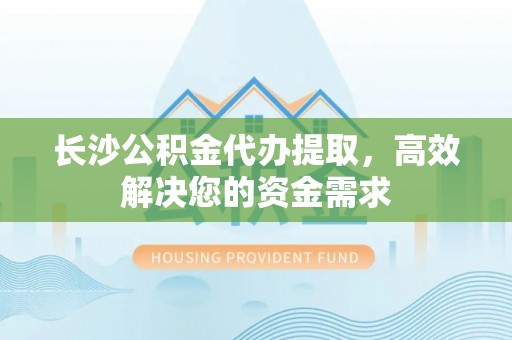虎丘长沙公积金代办提取，高效解决您的资金需求