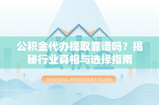 虎丘公积金代办提取靠谱吗？揭秘行业真相与选择指南