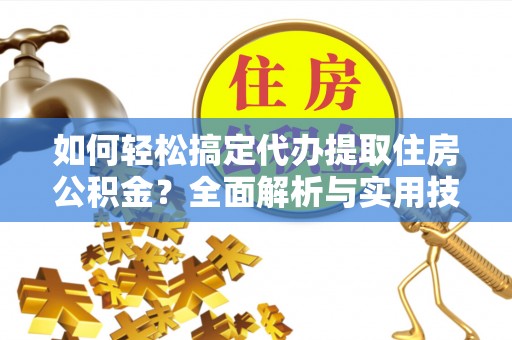 虎丘如何轻松搞定代办提取住房公积金？全面解析与实用技巧