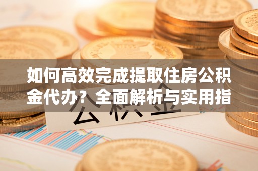 虎丘如何高效完成提取住房公积金代办？全面解析与实用指南