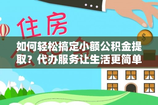 虎丘如何轻松搞定小额公积金提取？代办服务让生活更简单