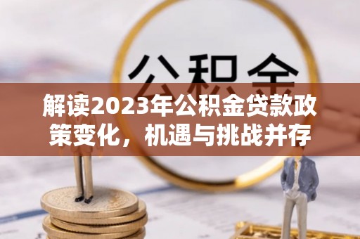 虎丘解读2023年公积金贷款政策变化，机遇与挑战并存