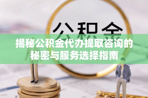 虎丘揭秘公积金代办提取咨询的秘密与服务选择指南