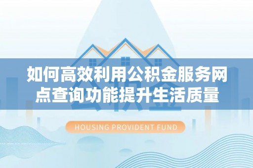虎丘如何高效利用公积金服务网点查询功能提升生活质量