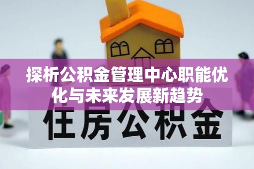虎丘探析公积金管理中心职能优化与未来发展新趋势