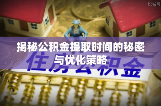 虎丘揭秘公积金提取时间的秘密与优化策略